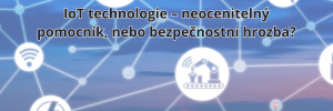 IoT technologie – neocenitelný pomocník, nebo bezpečnostní hrozba?
